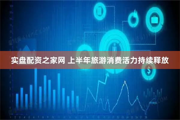 实盘配资之家网 上半年旅游消费活力持续释放