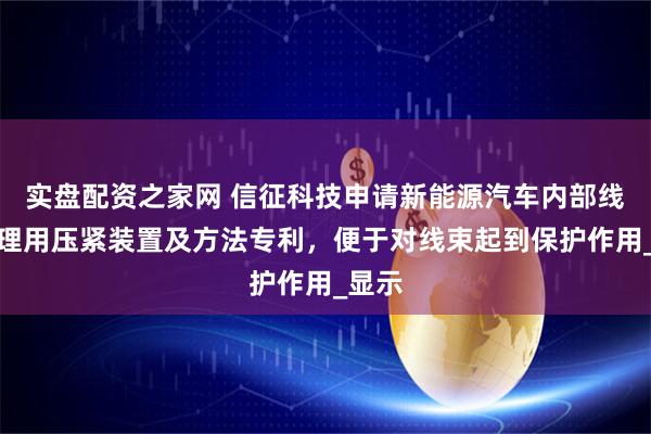 实盘配资之家网 信征科技申请新能源汽车内部线束处理用压紧装置及方法专利，便于对线束起到保护作用_显示