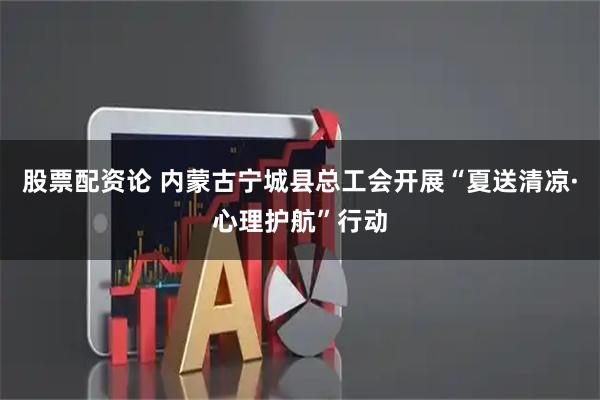 股票配资论 内蒙古宁城县总工会开展“夏送清凉·心理护航”行动