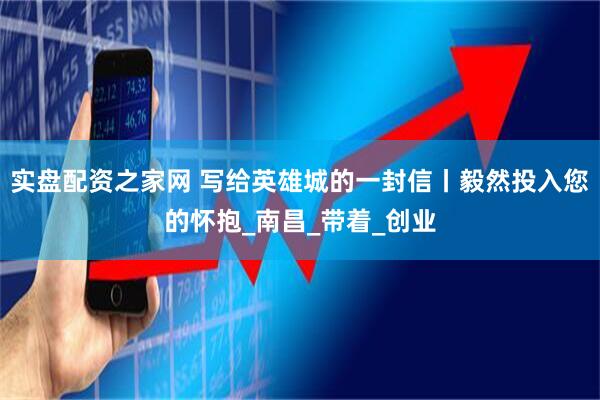 实盘配资之家网 写给英雄城的一封信丨毅然投入您的怀抱_南昌_带着_创业