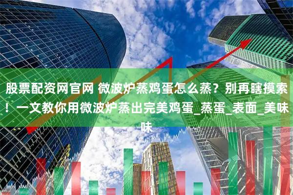 股票配资网官网 微波炉蒸鸡蛋怎么蒸？别再瞎摸索！一文教你用微波炉蒸出完美鸡蛋_蒸蛋_表面_美味