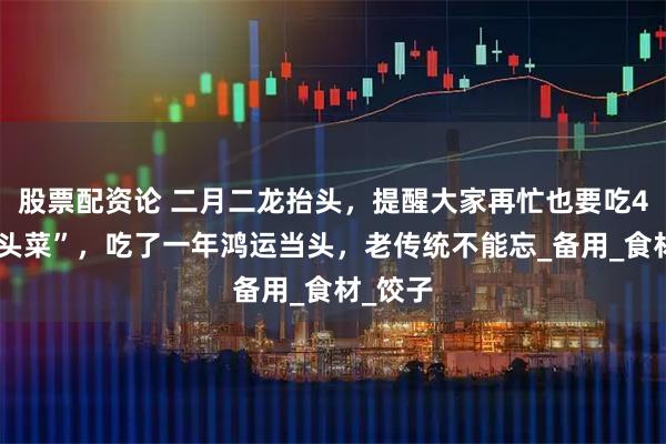 股票配资论 二月二龙抬头，提醒大家再忙也要吃4道“抬头菜”，吃了一年鸿运当头，老传统不能忘_备用_食材_饺子