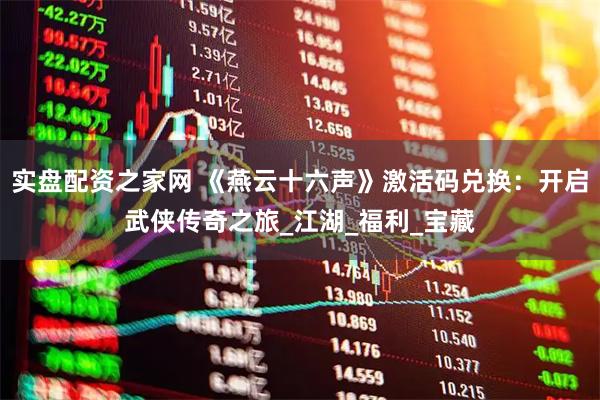 实盘配资之家网 《燕云十六声》激活码兑换：开启武侠传奇之旅_江湖_福利_宝藏