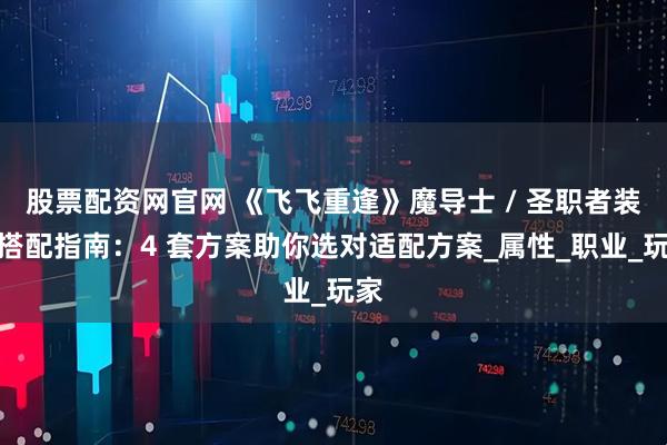 股票配资网官网 《飞飞重逢》魔导士 / 圣职者装备搭配指南：4 套方案助你选对适配方案_属性_职业_玩家