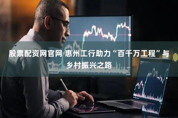 股票配资网官网 惠州工行助力“百千万工程”与乡村振兴之路