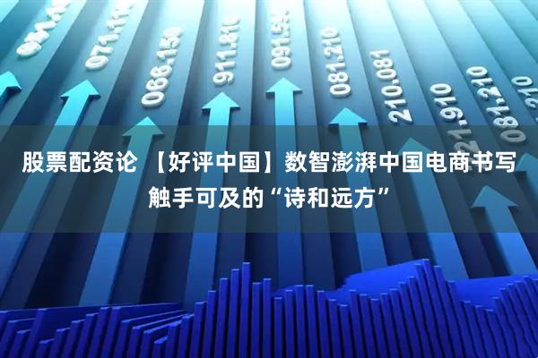 股票配资论 【好评中国】数智澎湃中国电商书写触手可及的“诗和远方”