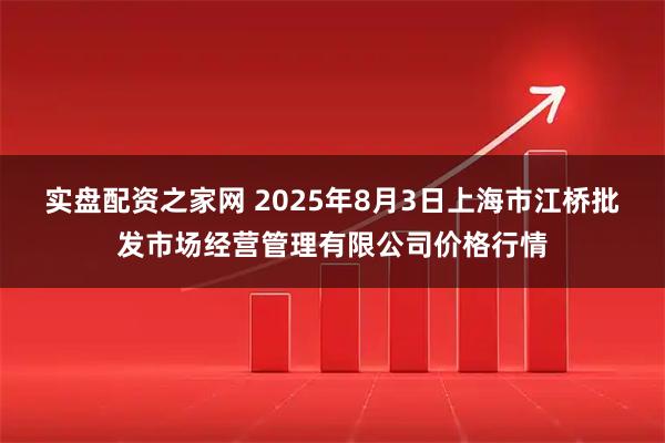 实盘配资之家网 2025年8月3日上海市江桥批发市场经营管理有限公司价格行情