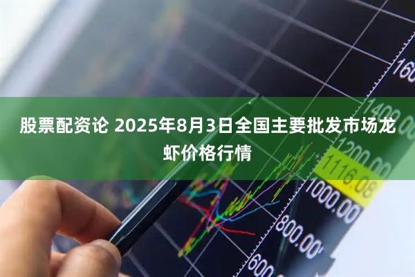 股票配资论 2025年8月3日全国主要批发市场龙虾价格行情