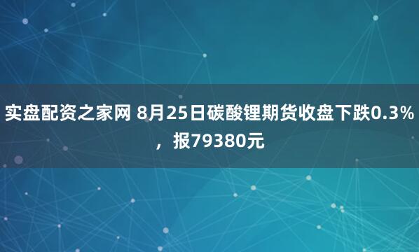 实盘配资之家网 8月25日碳酸锂期货收盘下跌0.3%，报79380元