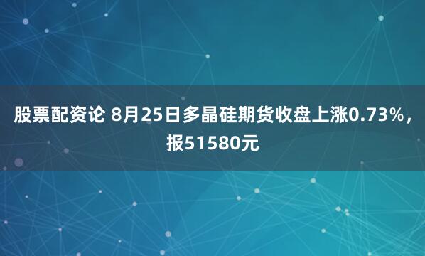 股票配资论 8月25日多晶硅期货收盘上涨0.73%，报51580元