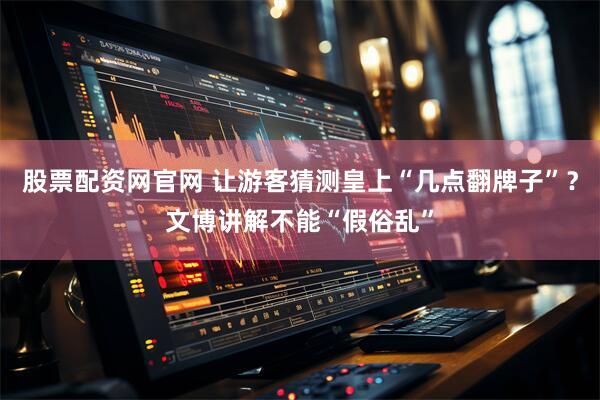 股票配资网官网 让游客猜测皇上“几点翻牌子”？文博讲解不能“假俗乱”