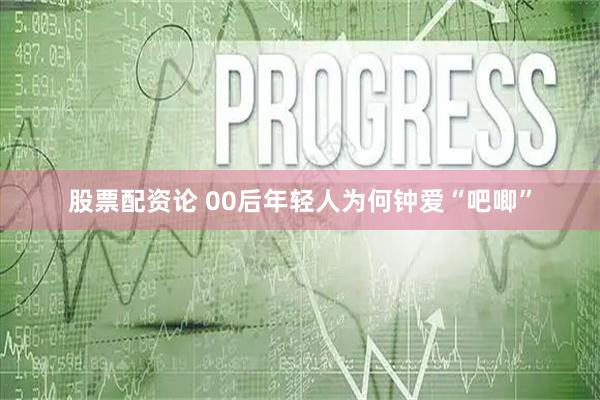 股票配资论 00后年轻人为何钟爱“吧唧”
