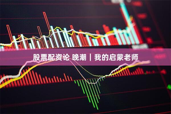 股票配资论 晚潮｜我的启蒙老师