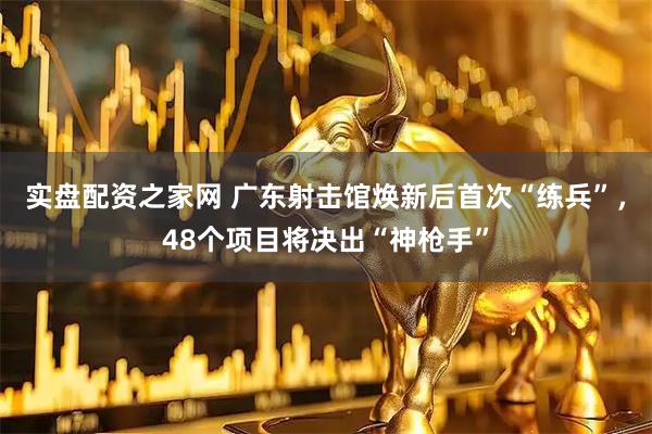实盘配资之家网 广东射击馆焕新后首次“练兵”，48个项目将决出“神枪手”
