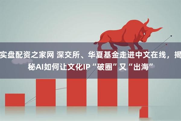 实盘配资之家网 深交所、华夏基金走进中文在线，揭秘AI如何让文化IP“破圈”又“出海”