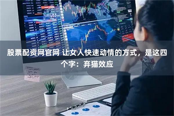 股票配资网官网 让女人快速动情的方式，是这四个字：弃猫效应
