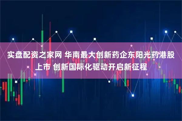 实盘配资之家网 华南最大创新药企东阳光药港股上市 创新国际化驱动开启新征程