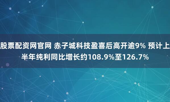 股票配资网官网 赤子城科技盈喜后高开逾9% 预计上半年纯利同比增长约108.9%至126.7%