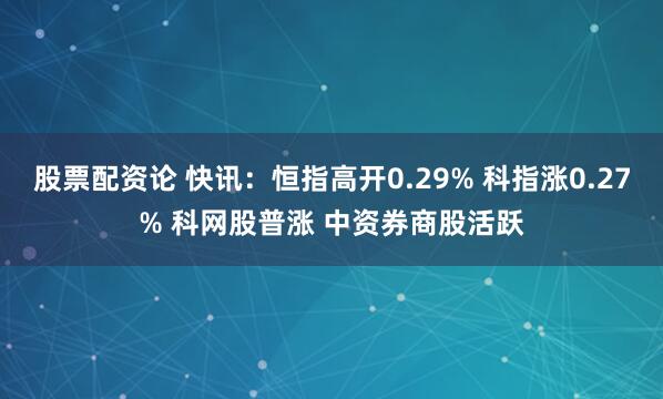 股票配资论 快讯：恒指高开0.29% 科指涨0.27% 科网股普涨 中资券商股活跃