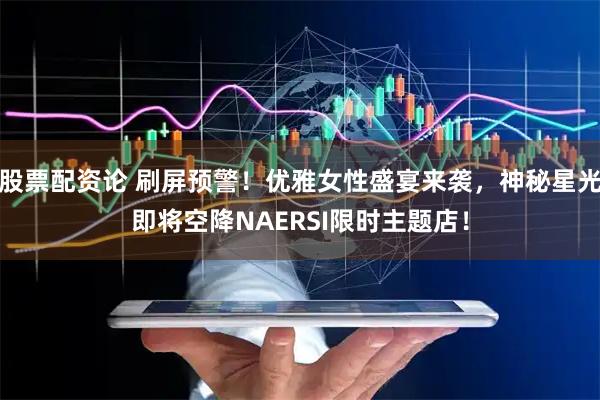 股票配资论 刷屏预警！优雅女性盛宴来袭，神秘星光即将空降NAERSI限时主题店！
