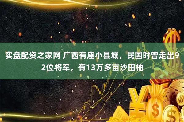 实盘配资之家网 广西有座小县城，民国时曾走出92位将军，有13万多亩沙田柚
