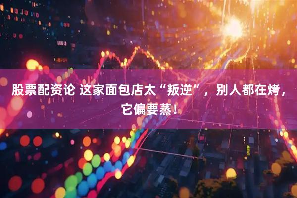 股票配资论 这家面包店太“叛逆”，别人都在烤，它偏要蒸！
