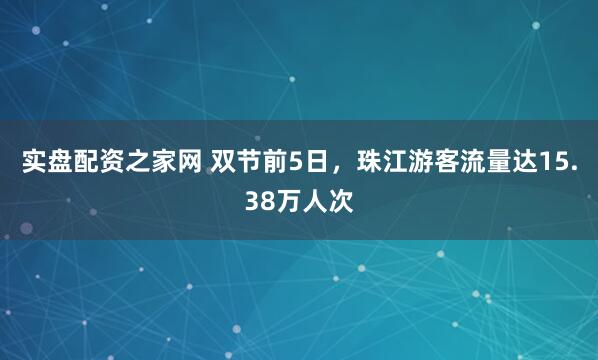 实盘配资之家网 双节前5日，珠江游客流量达15.38万人次