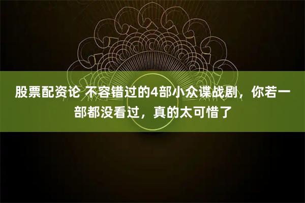 股票配资论 不容错过的4部小众谍战剧，你若一部都没看过，真的太可惜了
