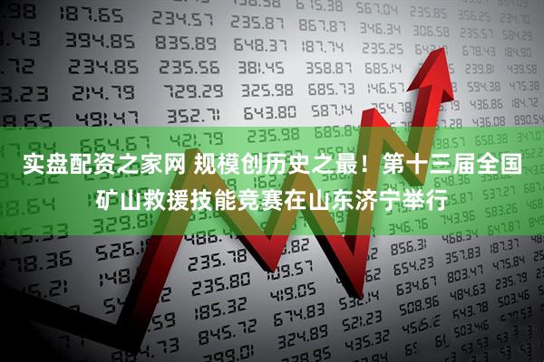 实盘配资之家网 规模创历史之最！第十三届全国矿山救援技能竞赛在山东济宁举行