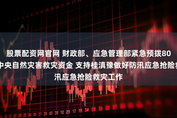 股票配资网官网 财政部、应急管理部紧急预拨8000万元中央自然灾害救灾资金 支持桂滇豫做好防汛应急抢险救灾工作