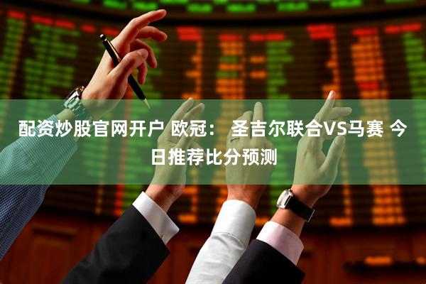 配资炒股官网开户 欧冠： 圣吉尔联合VS马赛 今日推荐比分预测