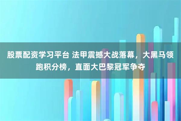 股票配资学习平台 法甲震撼大战落幕，大黑马领跑积分榜，直面大巴黎冠军争夺