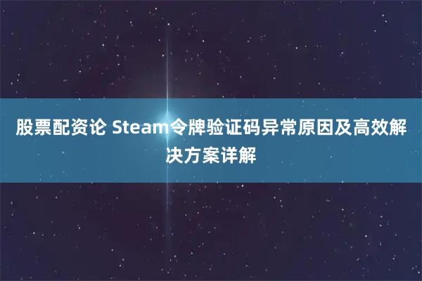 股票配资论 Steam令牌验证码异常原因及高效解决方案详解