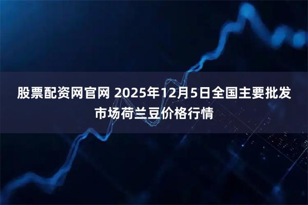 股票配资网官网 2025年12月5日全国主要批发市场荷兰豆价格行情