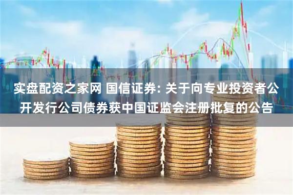 实盘配资之家网 国信证券: 关于向专业投资者公开发行公司债券获中国证监会注册批复的公告