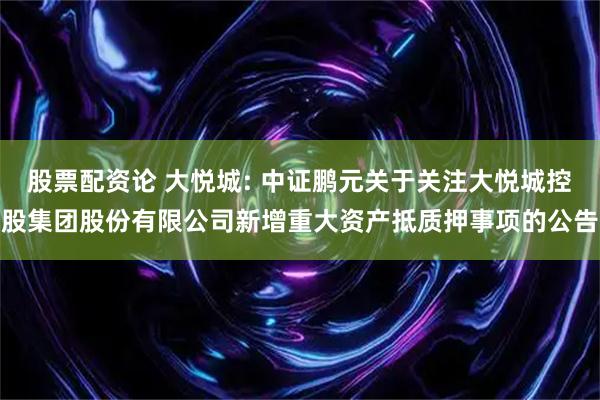 股票配资论 大悦城: 中证鹏元关于关注大悦城控股集团股份有限公司新增重大资产抵质押事项的公告