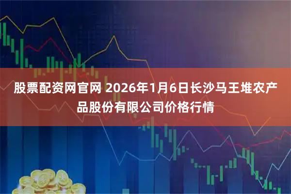 股票配资网官网 2026年1月6日长沙马王堆农产品股份有限公司价格行情