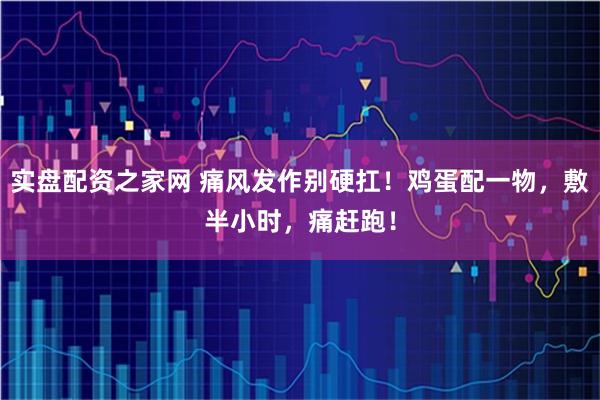 实盘配资之家网 痛风发作别硬扛！鸡蛋配一物，敷半小时，痛赶跑！