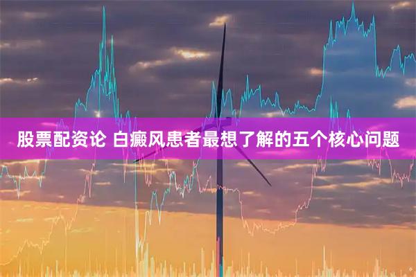 股票配资论 白癜风患者最想了解的五个核心问题