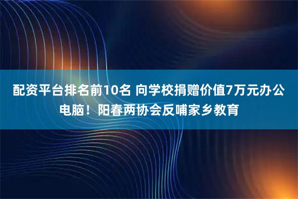 配资平台排名前10名 向学校捐赠价值7万元办公电脑！阳春两协会反哺家乡教育