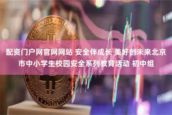 配资门户网官网网站 安全伴成长 美好创未来北京市中小学生校园安全系列教育活动 初中组