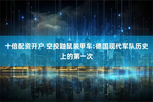 十倍配资开户 空投鼬鼠装甲车:德国现代军队历史上的第一次