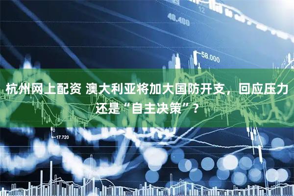 杭州网上配资 澳大利亚将加大国防开支，回应压力还是“自主决策”？
