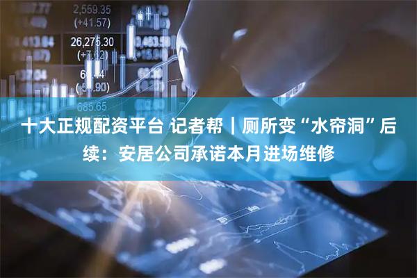 十大正规配资平台 记者帮｜厕所变“水帘洞”后续：安居公司承诺本月进场维修