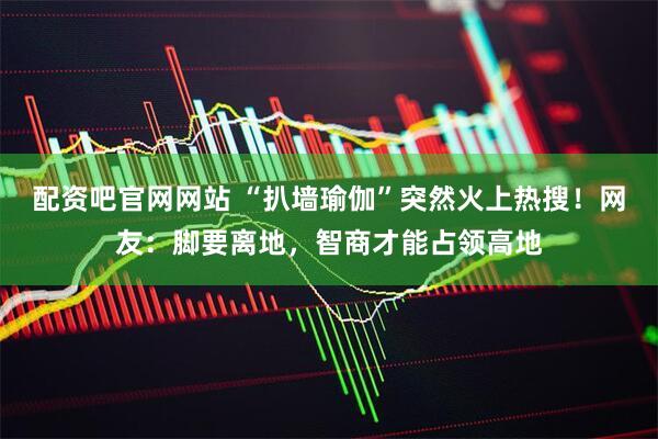 配资吧官网网站 “扒墙瑜伽”突然火上热搜！网友：脚要离地，智商才能占领高地