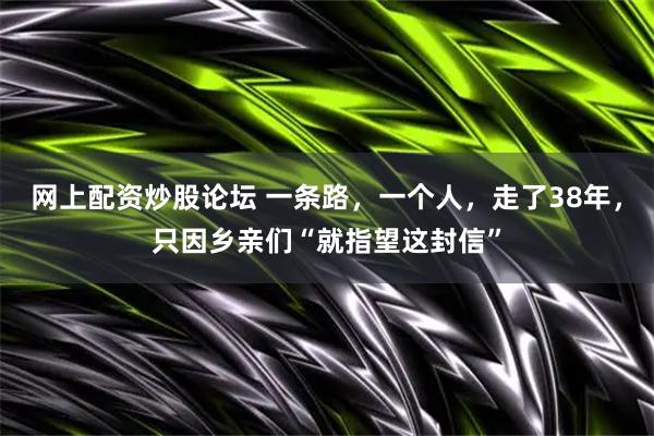 网上配资炒股论坛 一条路，一个人，走了38年，只因乡亲们“就指望这封信”