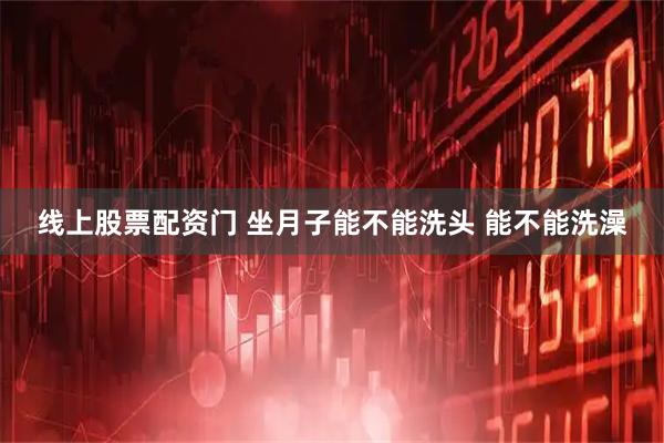 线上股票配资门 坐月子能不能洗头 能不能洗澡