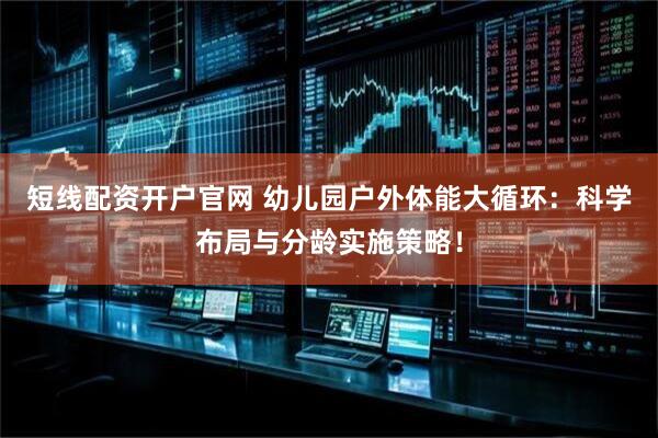 短线配资开户官网 幼儿园户外体能大循环：科学布局与分龄实施策略！