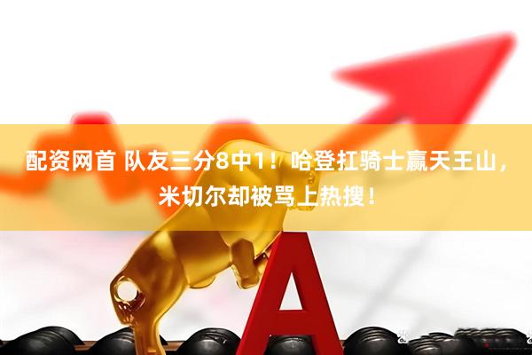 配资网首 队友三分8中1！哈登扛骑士赢天王山，米切尔却被骂上热搜！