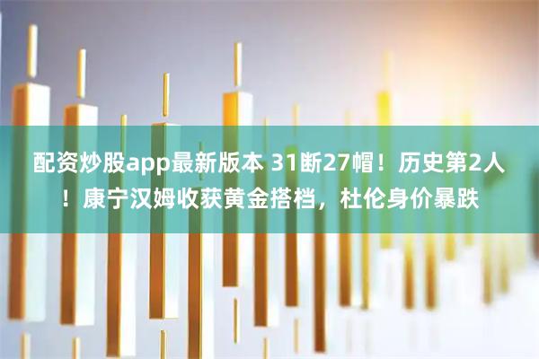 配资炒股app最新版本 31断27帽！历史第2人！康宁汉姆收获黄金搭档，杜伦身价暴跌